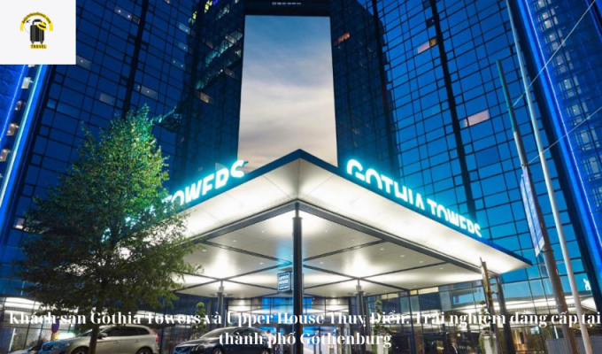 Khách sạn Gothia Towers và Upper House Thuỵ Điển: Trải nghiệm đẳng cấp tại thành phố Gothenburg